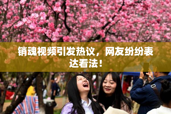 销魂视频引发热议，网友纷纷表达看法！