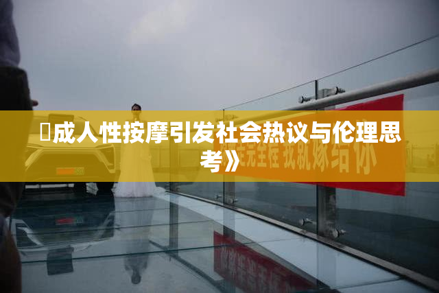 巜成人性按摩引发社会热议与伦理思考》