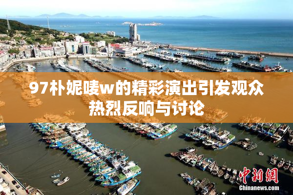97朴妮唛w的精彩演出引发观众热烈反响与讨论