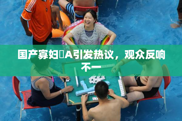 国产寡妇婬A引发热议，观众反响不一