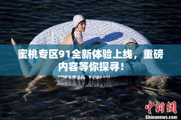 蜜桃专区91全新体验上线，重磅内容等你探寻！