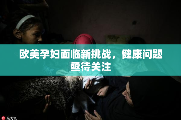欧美孕妇面临新挑战，健康问题亟待关注