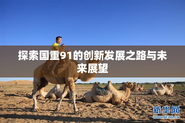 探索国重91的创新发展之路与未来展望