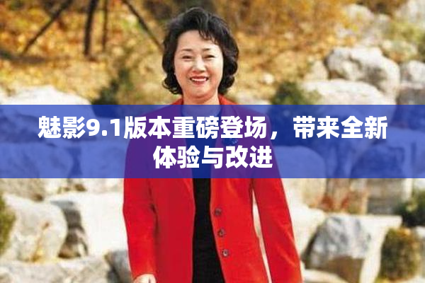 魅影9.1版本重磅登场，带来全新体验与改进