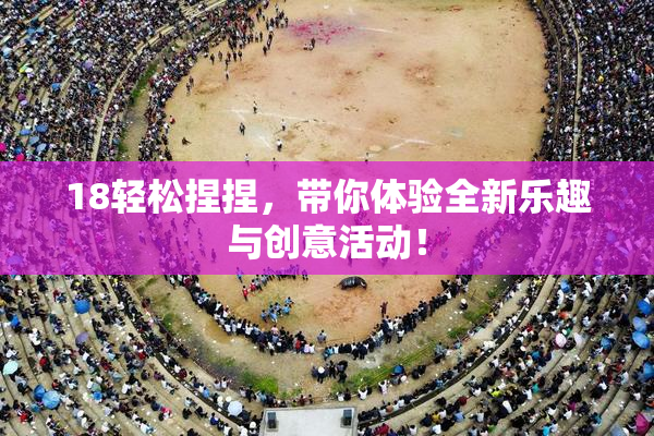 18轻松捏捏，带你体验全新乐趣与创意活动！