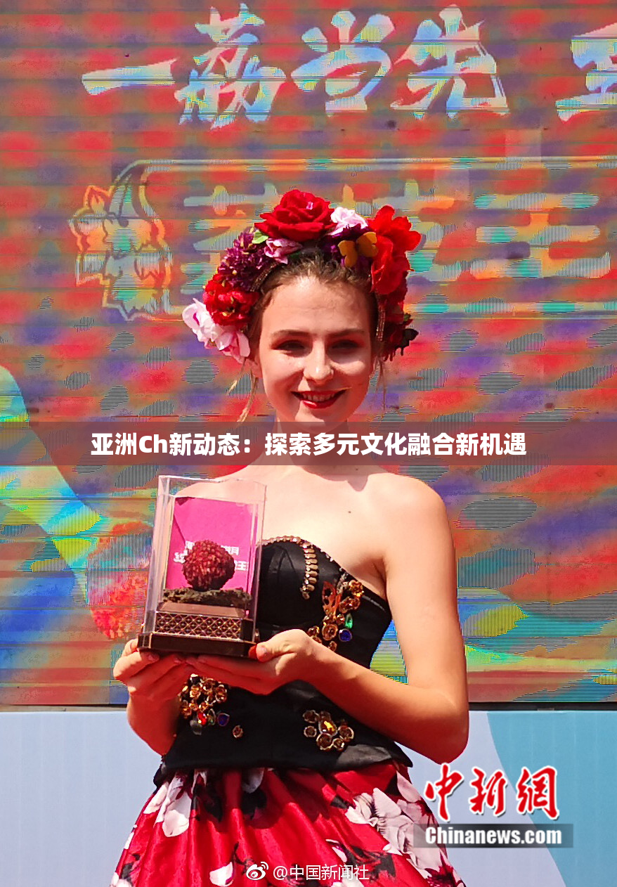 亚洲Ch新动态：探索多元文化融合新机遇
