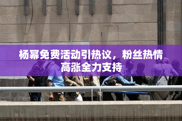 杨幂免费活动引热议，粉丝热情高涨全力支持