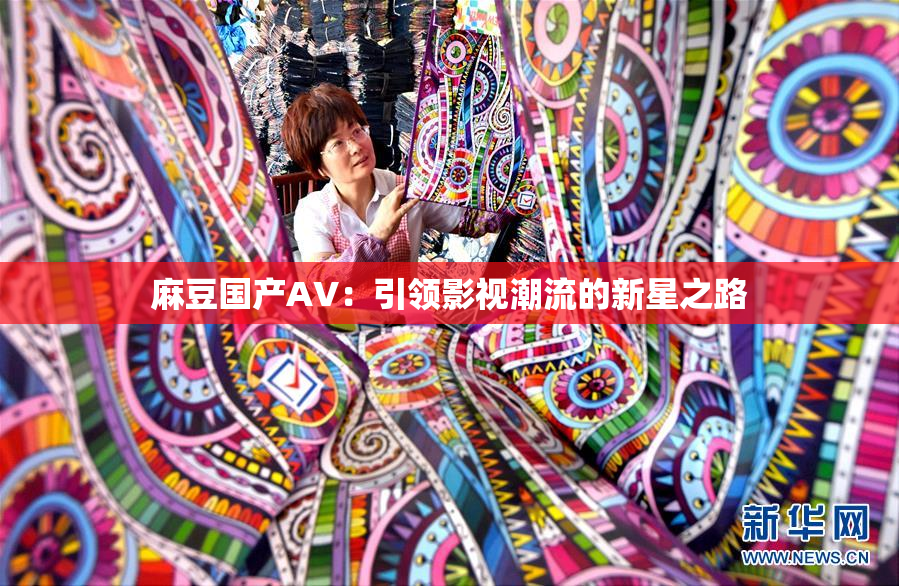 麻豆国产AV：引领影视潮流的新星之路