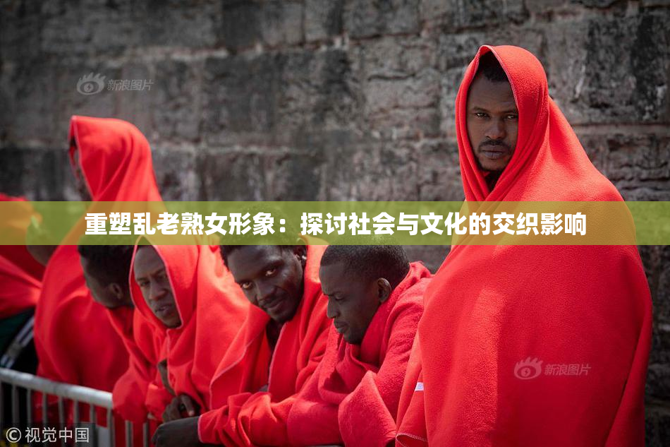 重塑乱老熟女形象：探讨社会与文化的交织影响