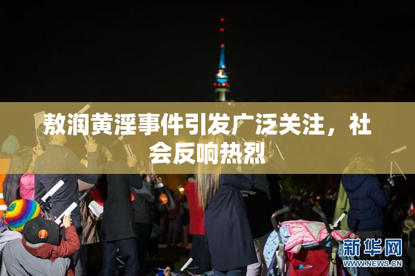 敖润黄淫事件引发广泛关注，社会反响热烈