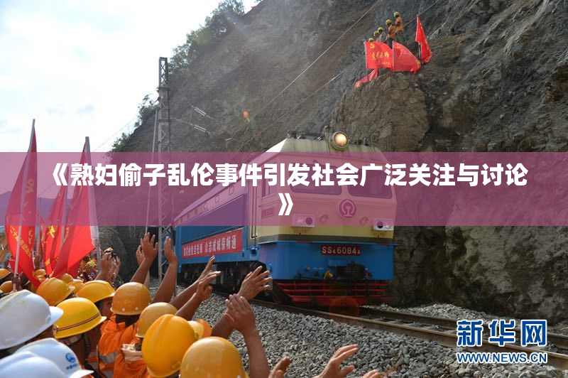 《熟妇偷子乱伦事件引发社会广泛关注与讨论》