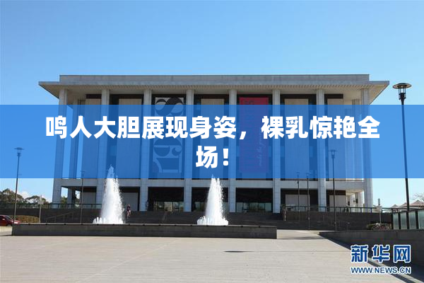 鸣人大胆展现身姿，裸乳惊艳全场！