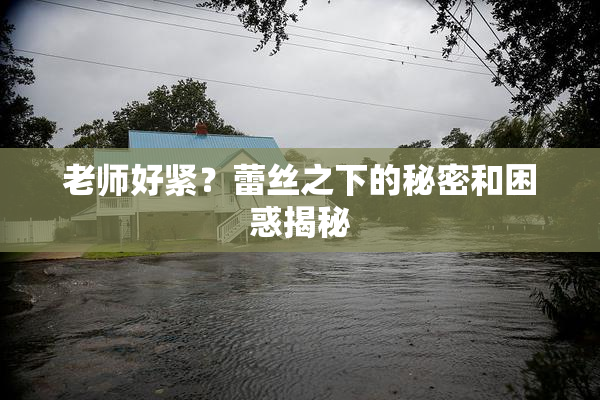 老师好紧？蕾丝之下的秘密和困惑揭秘