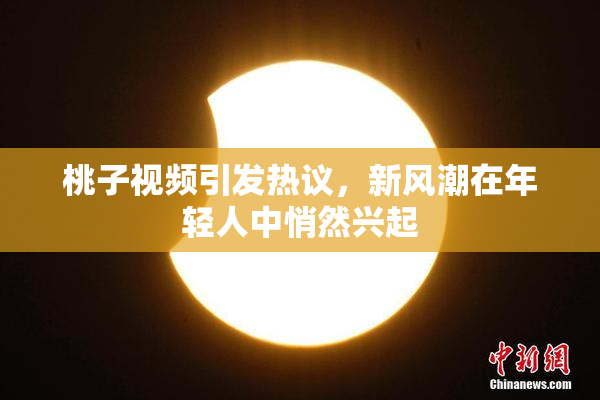 桃子视频引发热议，新风潮在年轻人中悄然兴起