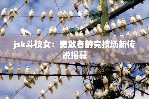 jsk斗技女：勇敢者的竞技场新传说揭幕