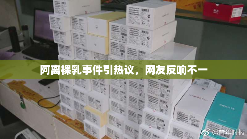 阿离裸乳事件引热议，网友反响不一