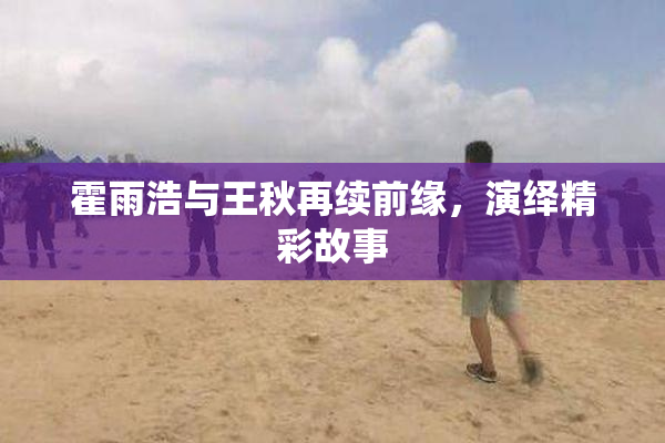 霍雨浩与王秋再续前缘，演绎精彩故事