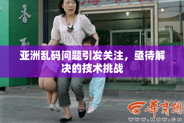 亚洲乱码问题引发关注，亟待解决的技术挑战