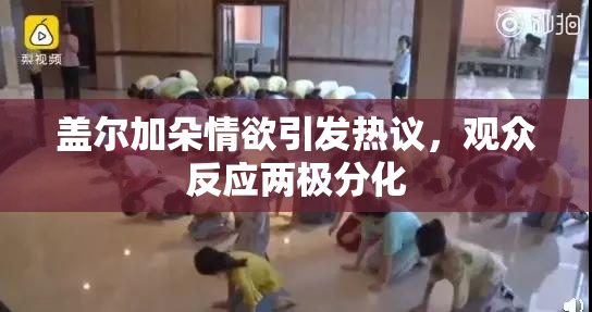 盖尔加朵情欲引发热议，观众反应两极分化