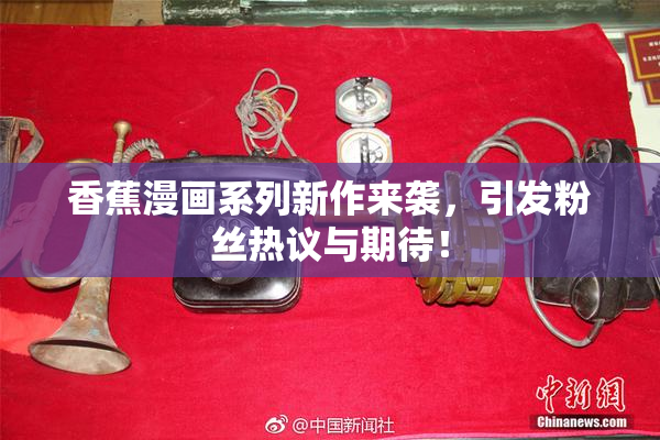 香蕉漫画系列新作来袭，引发粉丝热议与期待！