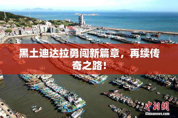 黑土迪达拉勇闯新篇章，再续传奇之路！