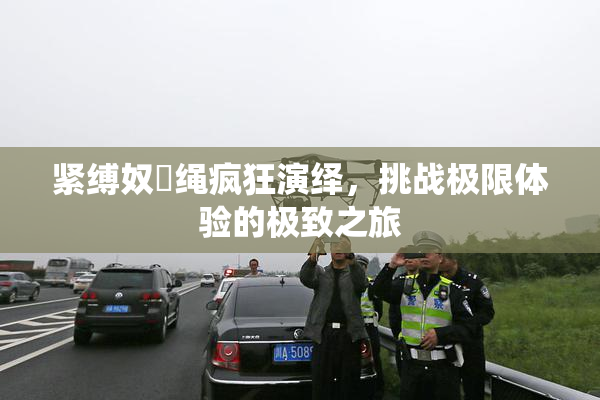 紧缚奴隷绳疯狂演绎，挑战极限体验的极致之旅