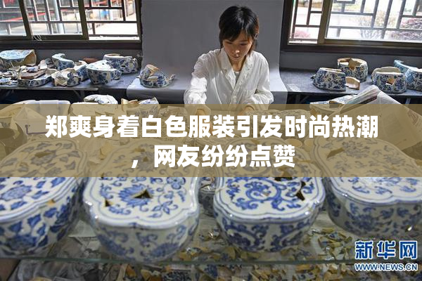 郑爽身着白色服装引发时尚热潮，网友纷纷点赞