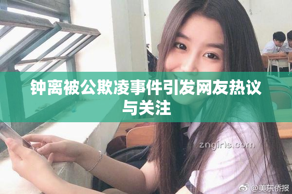 钟离被公欺凌事件引发网友热议与关注