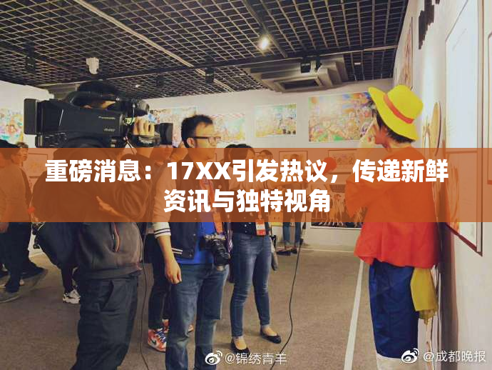 重磅消息：17XX引发热议，传递新鲜资讯与独特视角