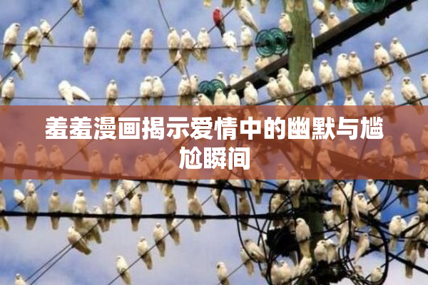 羞羞漫画揭示爱情中的幽默与尴尬瞬间