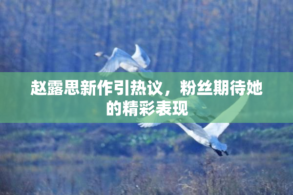 赵露思新作引热议，粉丝期待她的精彩表现