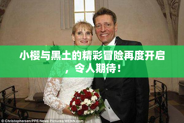 小樱与黑土的精彩冒险再度开启，令人期待！