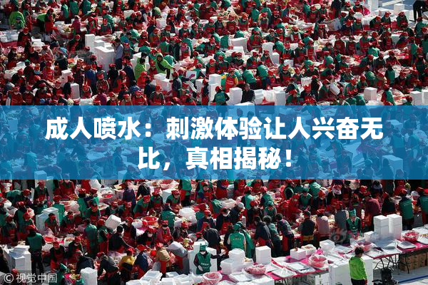 成人喷水：刺激体验让人兴奋无比，真相揭秘！