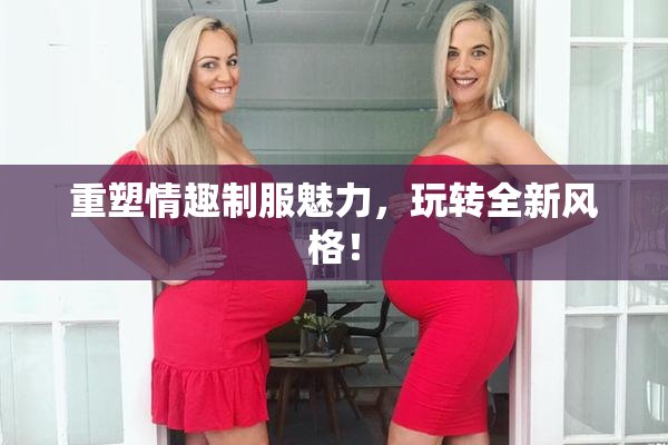 重塑情趣制服魅力，玩转全新风格！