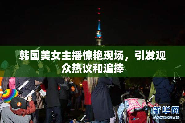 韩国美女主播惊艳现场，引发观众热议和追捧