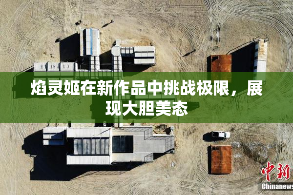 焰灵姬在新作品中挑战极限，展现大胆美态