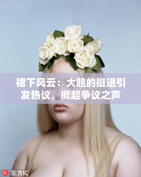 裙下风云：大胆的挺进引发热议，掀起争议之声
