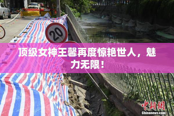 顶级女神王馨再度惊艳世人，魅力无限！