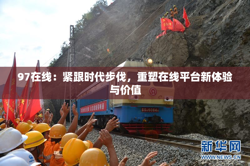 97在线：紧跟时代步伐，重塑在线平台新体验与价值