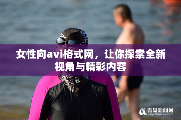 女性向avi格式网，让你探索全新视角与精彩内容