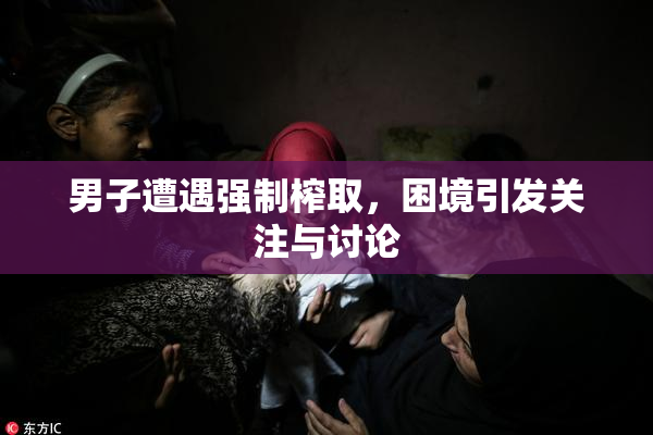 男子遭遇强制榨取，困境引发关注与讨论