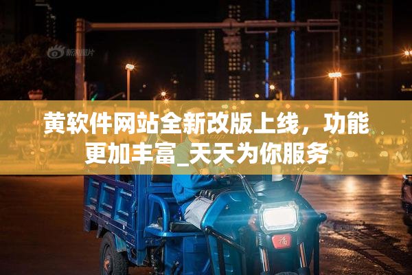 黄软件网站全新改版上线，功能更加丰富_天天为你服务