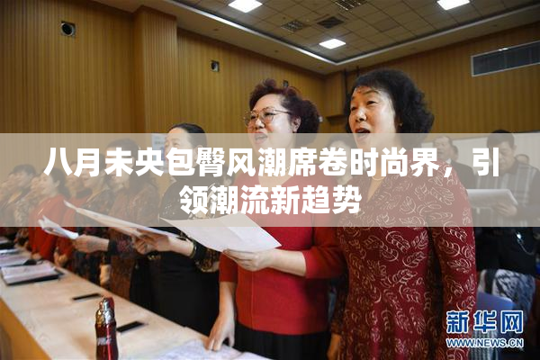 八月未央包臀风潮席卷时尚界，引领潮流新趋势
