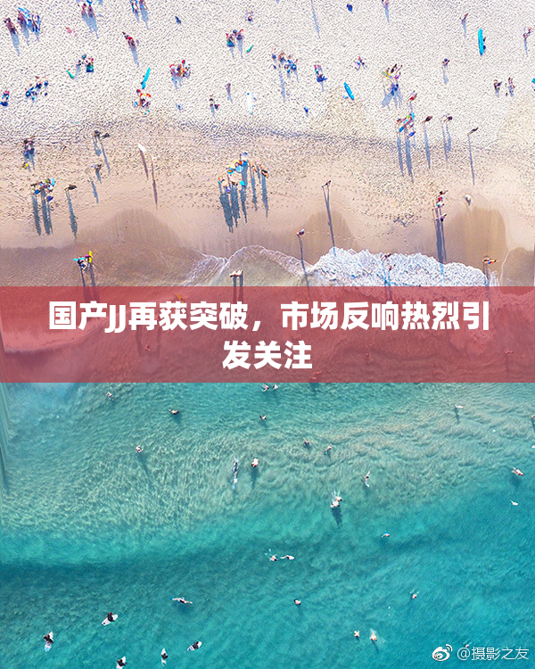 国产JJ再获突破，市场反响热烈引发关注