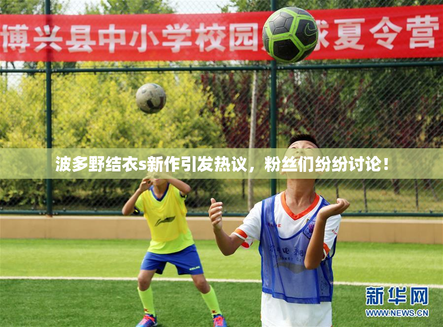 波多野结衣s新作引发热议，粉丝们纷纷讨论！