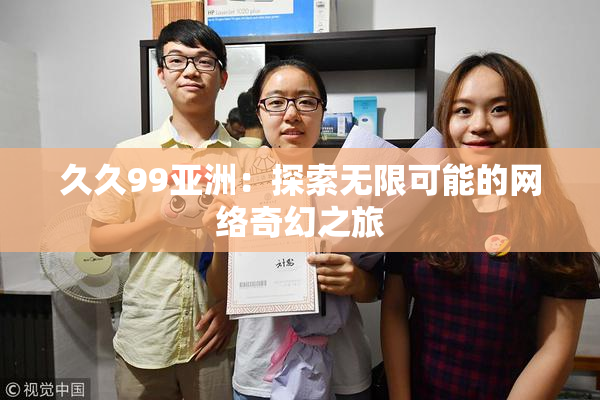 久久99亚洲：探索无限可能的网络奇幻之旅