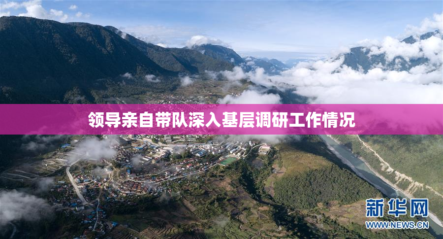 领导亲自带队深入基层调研工作情况