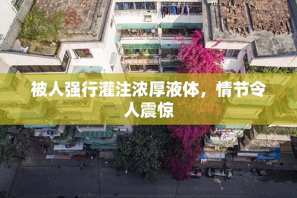 被人强行灌注浓厚液体，情节令人震惊