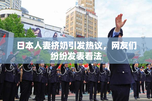 日本人妻挤奶引发热议，网友们纷纷发表看法