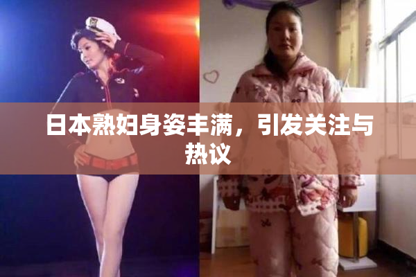 日本熟妇身姿丰满，引发关注与热议